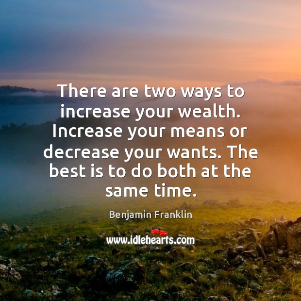 There are two ways to increase your wealth. Increase your means or Image