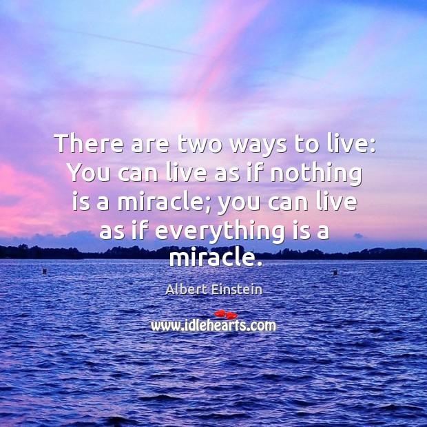 There are two ways to live: you can live as if nothing is a miracle; you can live as if everything is a miracle. Image