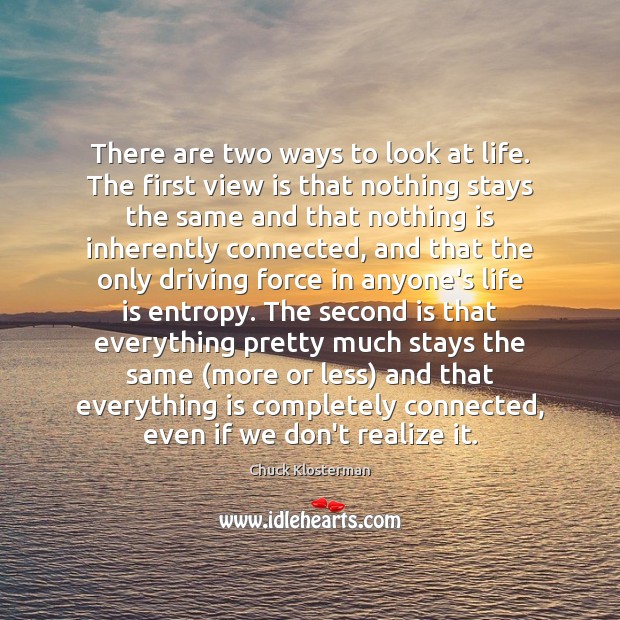 There are two ways to look at life. The first view is Chuck Klosterman Picture Quote