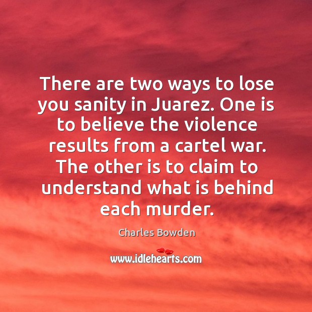There are two ways to lose you sanity in Juarez. One is Charles Bowden Picture Quote