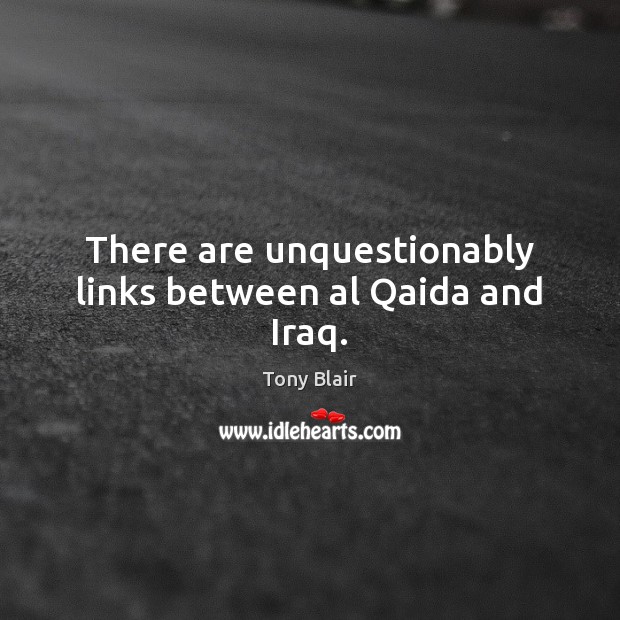 There are unquestionably links between al Qaida and Iraq. Tony Blair Picture Quote