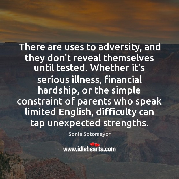There are uses to adversity, and they don’t reveal themselves until tested. Sonia Sotomayor Picture Quote