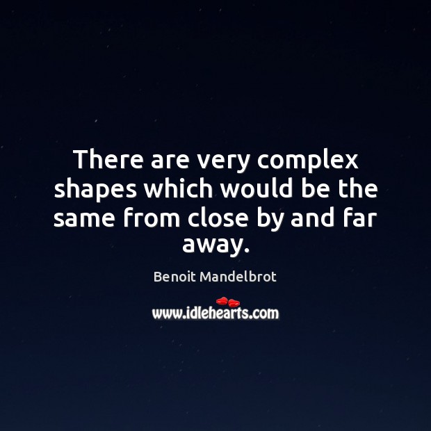 There are very complex shapes which would be the same from close by and far away. Benoit Mandelbrot Picture Quote