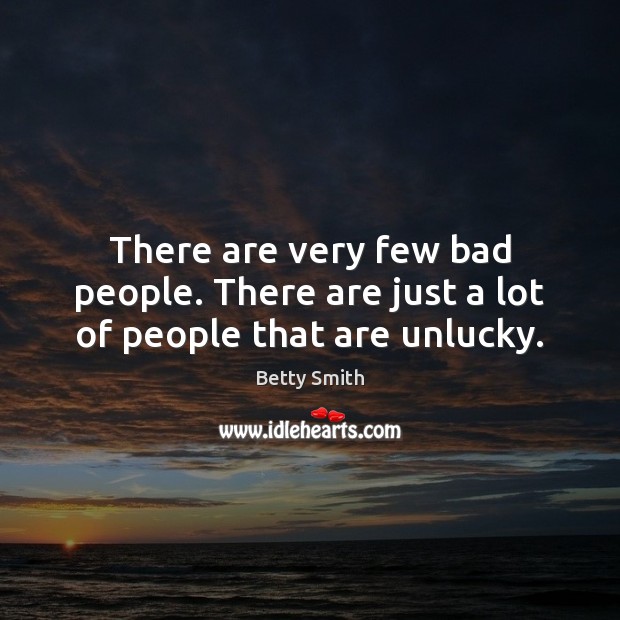 There are very few bad people. There are just a lot of people that are unlucky. Betty Smith Picture Quote