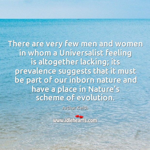 There are very few men and women in whom a universalist feeling is altogether lacking; Arthur Keith Picture Quote