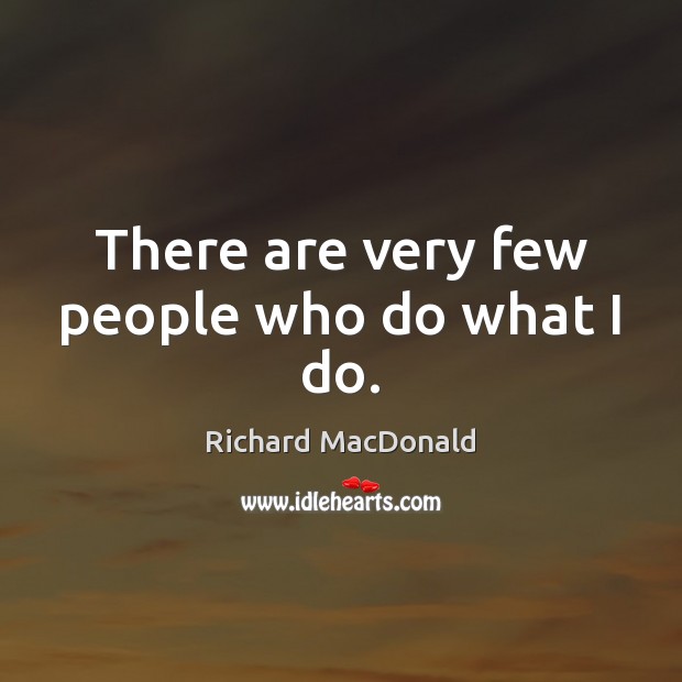 There are very few people who do what I do. Richard MacDonald Picture Quote