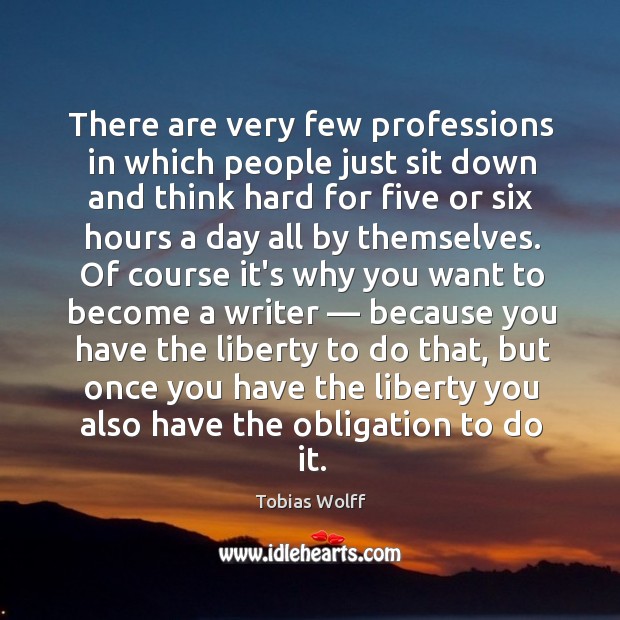 There are very few professions in which people just sit down and Tobias Wolff Picture Quote