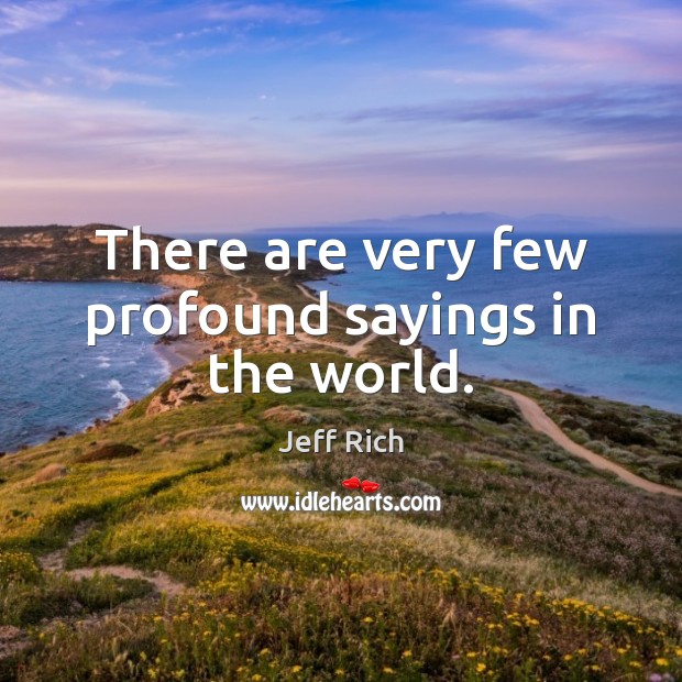 There are very few profound sayings in the world. Jeff Rich Picture Quote
