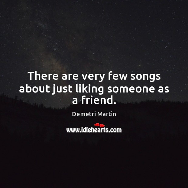 There are very few songs about just liking someone as a friend. Demetri Martin Picture Quote