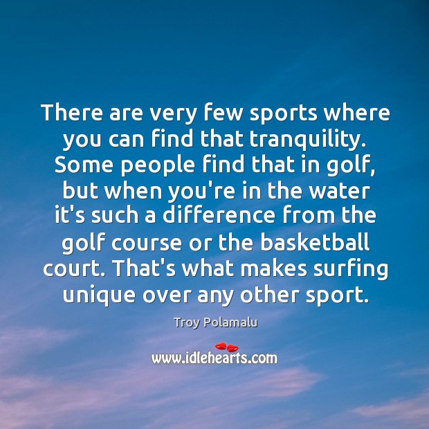 There are very few sports where you can find that tranquility. Some 