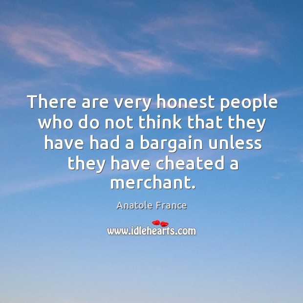 There are very honest people who do not think that they have had a bargain unless they have cheated a merchant. Anatole France Picture Quote
