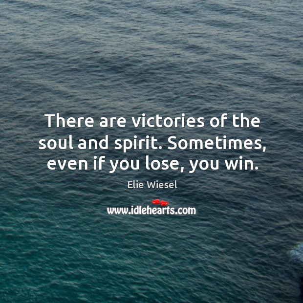 There are victories of the soul and spirit. Sometimes, even if you lose, you win. Elie Wiesel Picture Quote