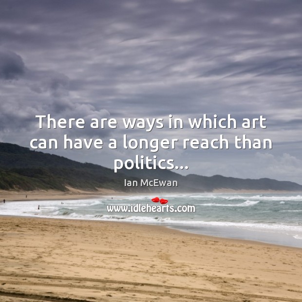 There are ways in which art can have a longer reach than politics… Image