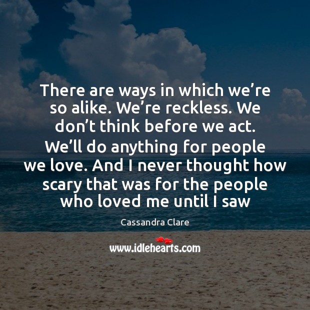 There are ways in which we’re so alike. We’re reckless. Image