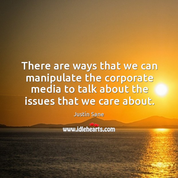 There are ways that we can manipulate the corporate media to talk about the issues that we care about. Justin Sane Picture Quote