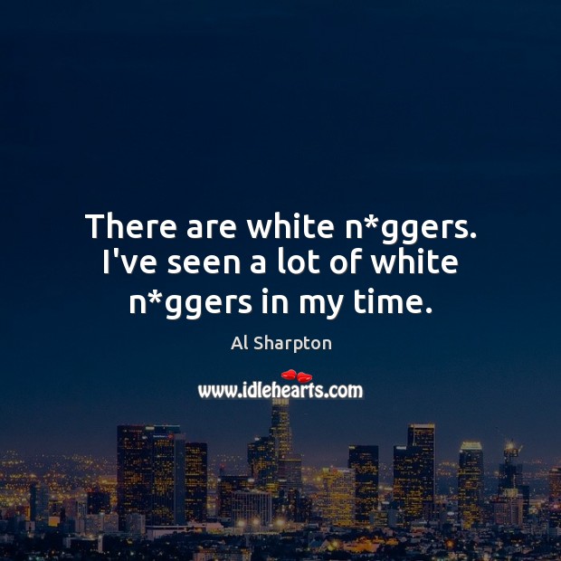 There are white n*ggers. I’ve seen a lot of white n*ggers in my time. Al Sharpton Picture Quote