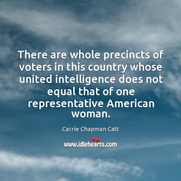 There are whole precincts of voters in this country whose united intelligence does not Carrie Chapman Catt Picture Quote