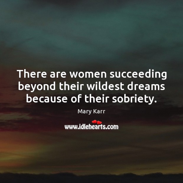 There are women succeeding beyond their wildest dreams because of their sobriety. Mary Karr Picture Quote