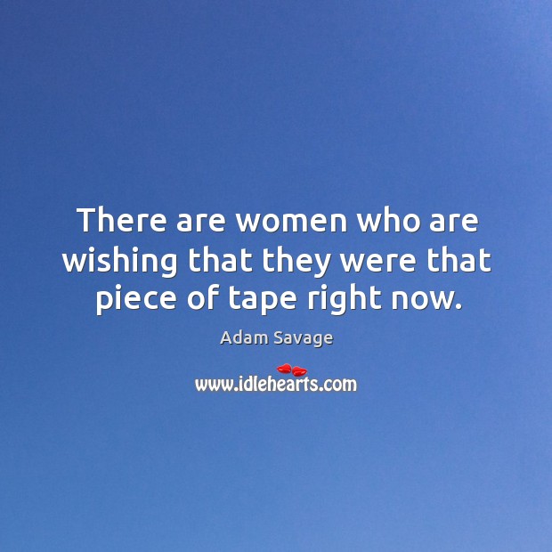 There are women who are wishing that they were that piece of tape right now. Adam Savage Picture Quote