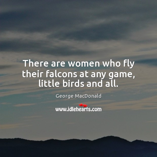 There are women who fly their falcons at any game, little birds and all. Image