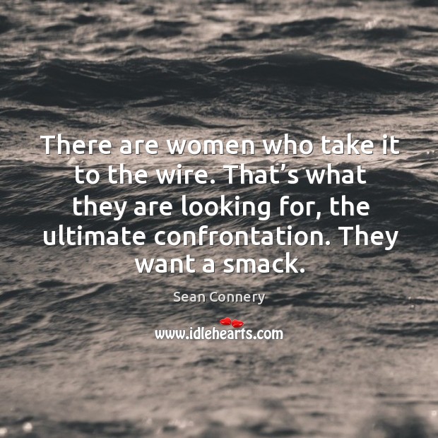 There are women who take it to the wire. That’s what they are looking for, the ultimate confrontation. Sean Connery Picture Quote