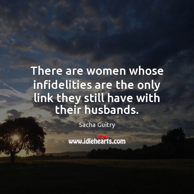There are women whose infidelities are the only link they still have with their husbands. Sacha Guitry Picture Quote