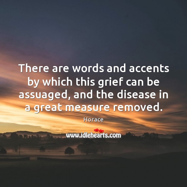 There are words and accents by which this grief can be assuaged, Horace Picture Quote