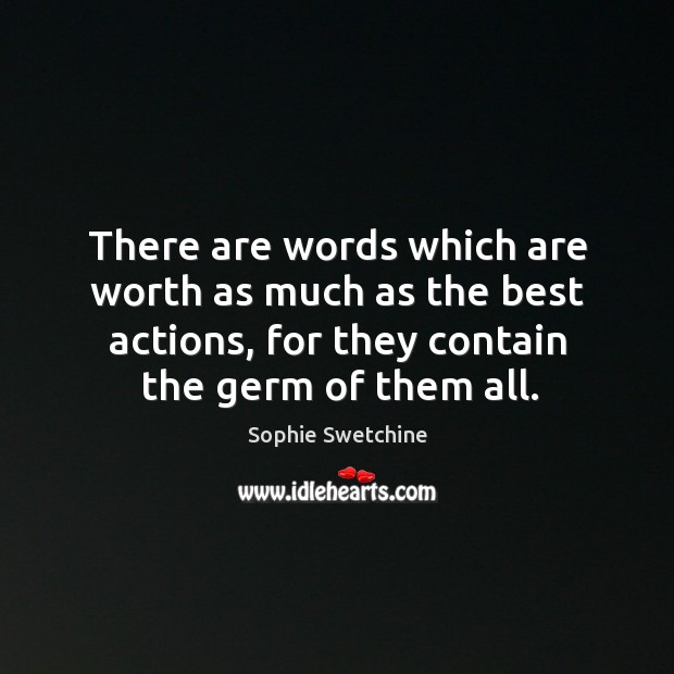 There are words which are worth as much as the best actions, for they contain the germ of them all. Sophie Swetchine Picture Quote