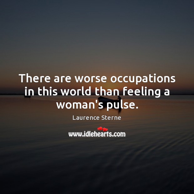 There are worse occupations in this world than feeling a woman’s pulse. Laurence Sterne Picture Quote
