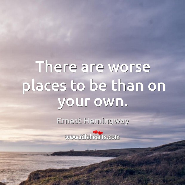 There are worse places to be than on your own. Ernest Hemingway Picture Quote