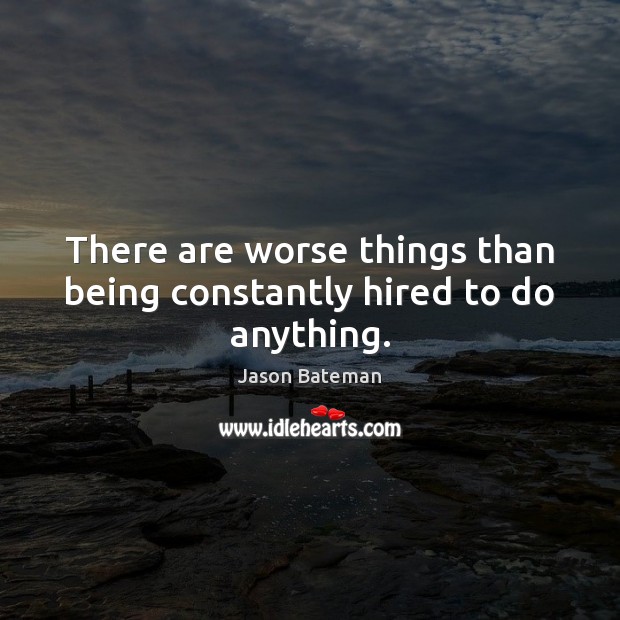 There are worse things than being constantly hired to do anything. Jason Bateman Picture Quote
