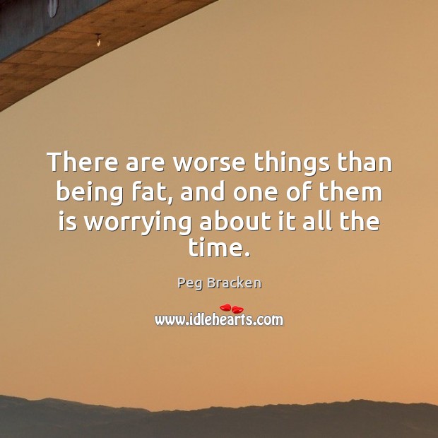There are worse things than being fat, and one of them is worrying about it all the time. Peg Bracken Picture Quote