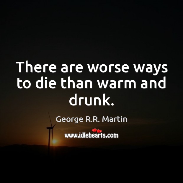 There are worse ways to die than warm and drunk. George R.R. Martin Picture Quote