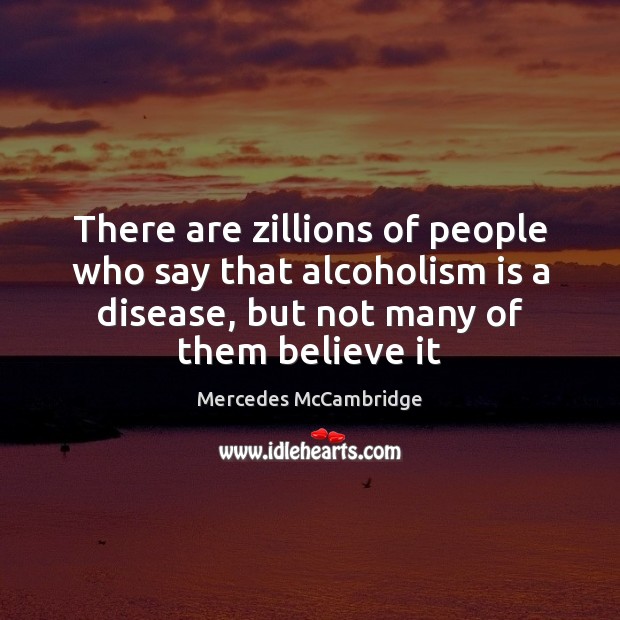 There are zillions of people who say that alcoholism is a disease, Image