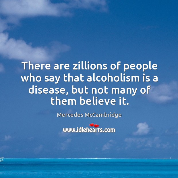 There are zillions of people who say that alcoholism is a disease, but not many of them believe it. Image