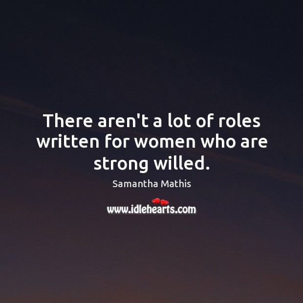 There aren’t a lot of roles written for women who are strong willed. Samantha Mathis Picture Quote