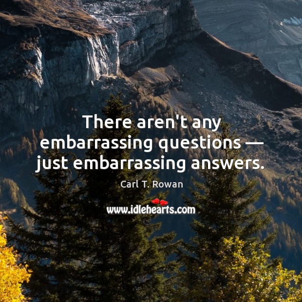 There aren’t any embarrassing questions — just embarrassing answers. Carl T. Rowan Picture Quote