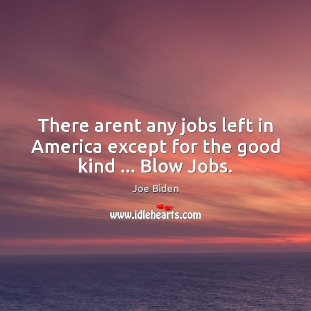 There arent any jobs left in America except for the good kind … Blow Jobs. Joe Biden Picture Quote