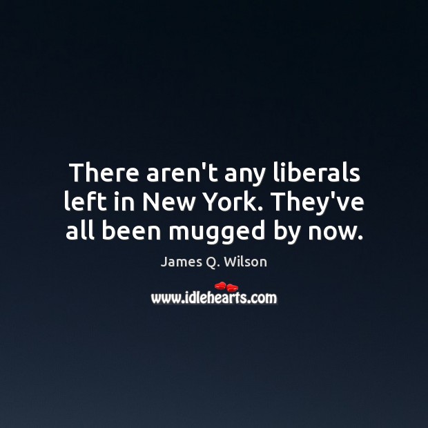 There aren’t any liberals left in New York. They’ve all been mugged by now. James Q. Wilson Picture Quote