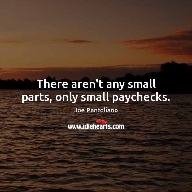 There aren’t any small parts, only small paychecks. Image