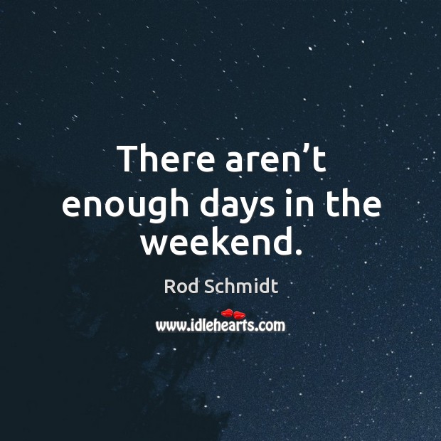 There aren’t enough days in the weekend. Rod Schmidt Picture Quote