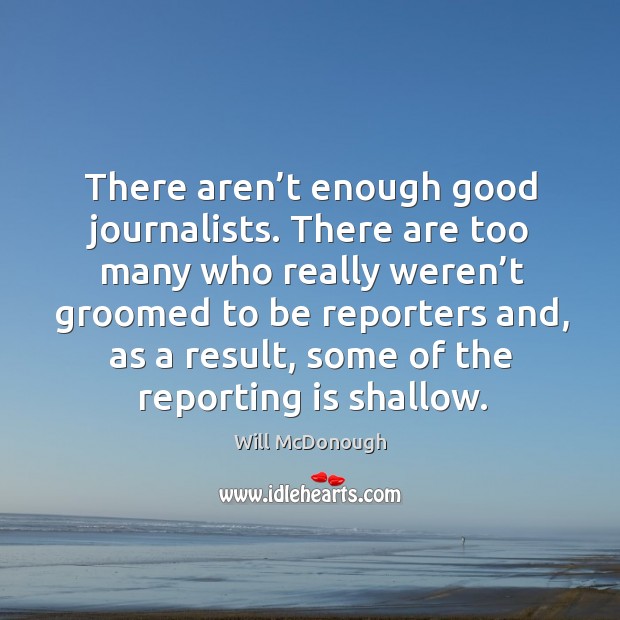 There aren’t enough good journalists. There are too many who really weren’t groomed to be reporters Will McDonough Picture Quote
