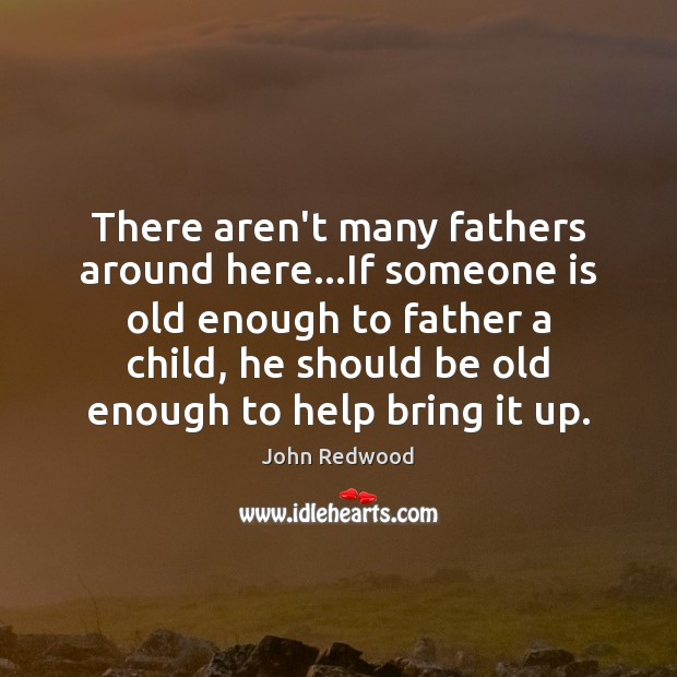 There aren’t many fathers around here…If someone is old enough to John Redwood Picture Quote