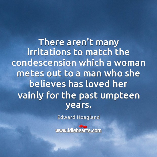 There aren’t many irritations to match the condescension which a woman metes Edward Hoagland Picture Quote