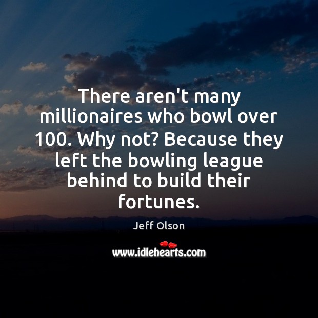 There aren’t many millionaires who bowl over 100. Why not? Because they left Jeff Olson Picture Quote