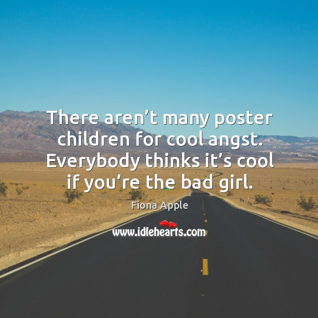 There aren’t many poster children for cool angst. Everybody thinks it’s cool if you’re the bad girl. Fiona Apple Picture Quote