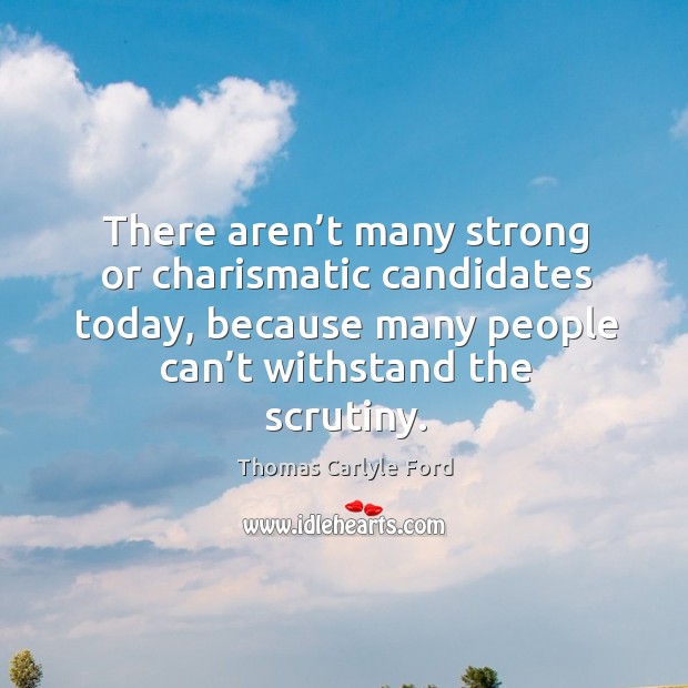 There aren’t many strong or charismatic candidates today, because many people can’t withstand the scrutiny. Thomas Carlyle Ford Picture Quote