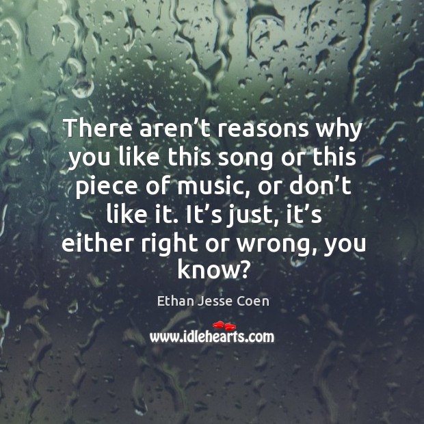 There aren’t reasons why you like this song or this piece of music, or don’t like it. Ethan Jesse Coen Picture Quote