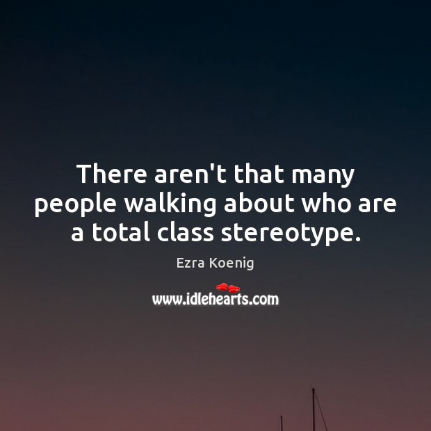 There aren’t that many people walking about who are a total class stereotype. Ezra Koenig Picture Quote