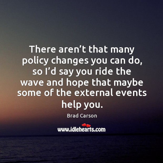There aren’t that many policy changes you can do, so I’d say you ride the wave and Brad Carson Picture Quote